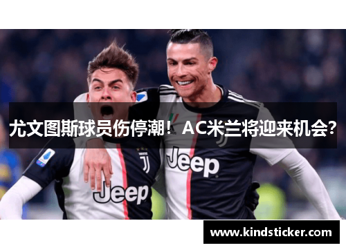 尤文图斯球员伤停潮！AC米兰将迎来机会？