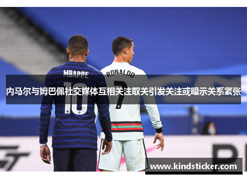 内马尔与姆巴佩社交媒体互相关注取关引发关注或暗示关系紧张