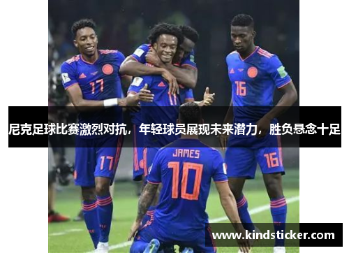 尼克足球比赛激烈对抗，年轻球员展现未来潜力，胜负悬念十足