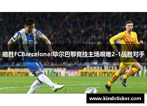 略胜FCBarcelona!毕尔巴鄂竞技主场艰难2-1战胜对手