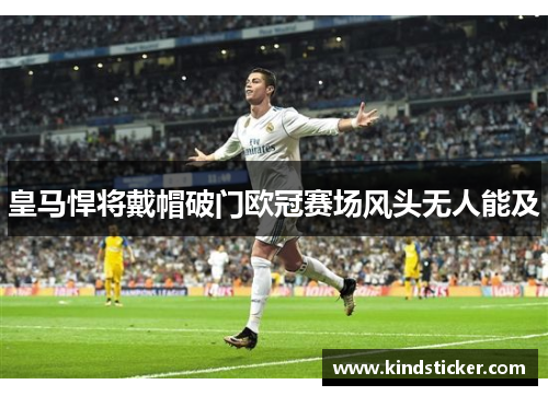 皇马悍将戴帽破门欧冠赛场风头无人能及