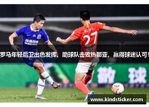 罗马年轻后卫出色发挥，助球队击败热那亚，赢得球迷认可！