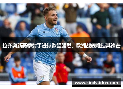 拉齐奥新赛季射手进球欲望强烈，欧洲战舰难挡其锋芒