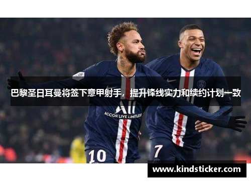 巴黎圣日耳曼将签下意甲射手，提升锋线实力和续约计划一致
