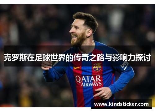 克罗斯在足球世界的传奇之路与影响力探讨