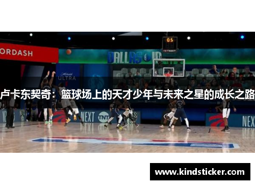 卢卡东契奇：篮球场上的天才少年与未来之星的成长之路