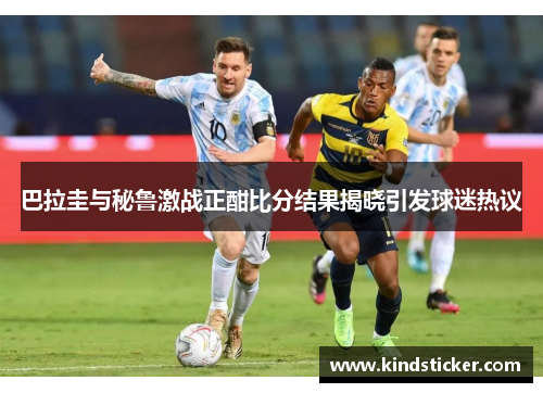 巴拉圭与秘鲁激战正酣比分结果揭晓引发球迷热议