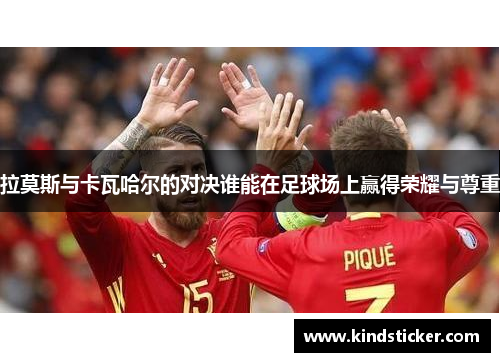 拉莫斯与卡瓦哈尔的对决谁能在足球场上赢得荣耀与尊重