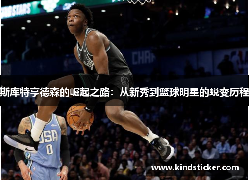 斯库特亨德森的崛起之路：从新秀到篮球明星的蜕变历程