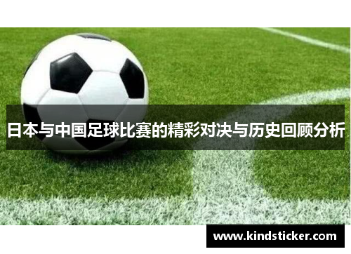 日本与中国足球比赛的精彩对决与历史回顾分析