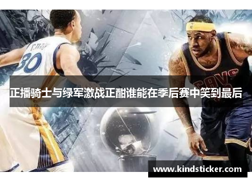 正播骑士与绿军激战正酣谁能在季后赛中笑到最后