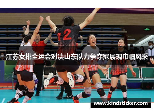 江苏女排全运会对决山东队力争夺冠展现巾帼风采