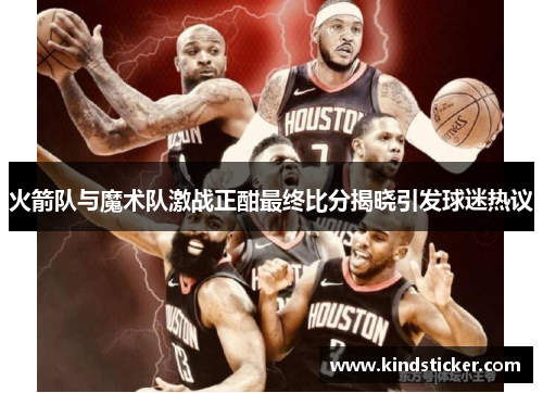 火箭队与魔术队激战正酣最终比分揭晓引发球迷热议