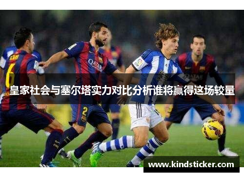 皇家社会与塞尔塔实力对比分析谁将赢得这场较量