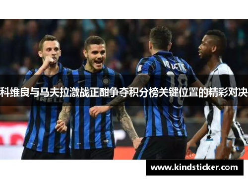 科维良与马夫拉激战正酣争夺积分榜关键位置的精彩对决