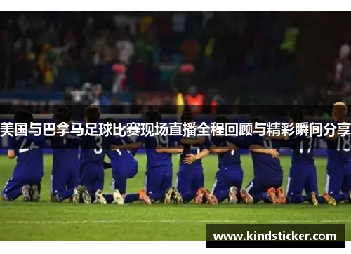 美国与巴拿马足球比赛现场直播全程回顾与精彩瞬间分享