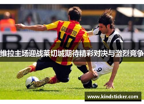 维拉主场迎战莱切城期待精彩对决与激烈竞争