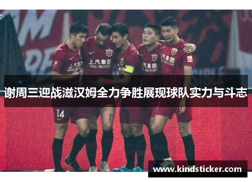谢周三迎战滋汉姆全力争胜展现球队实力与斗志