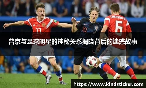 普京与足球明星的神秘关系揭晓背后的迷惑故事